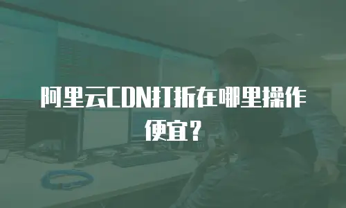 阿里云CDN打折在哪里操作便宜？