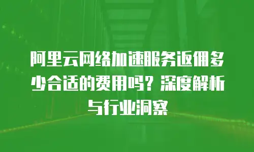 阿里云网络加速服务返佣多少合适的费用吗？深度解析与行业洞察