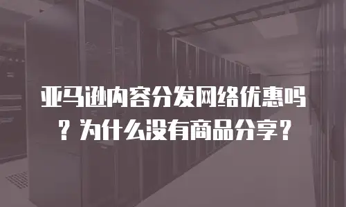 亚马逊内容分发网络优惠吗？为什么没有商品分享？  