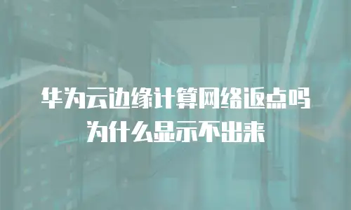 华为云边缘计算网络返点吗为什么显示不出来