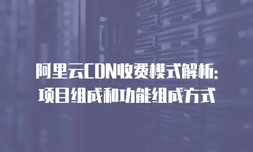 阿里云CDN收费模式解析: 项目组成和功能组成方式