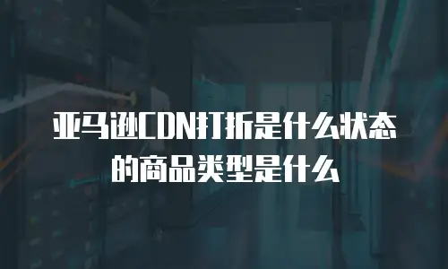 亚马逊CDN打折是什么状态的商品类型是什么