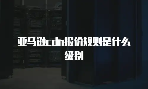 亚马逊cdn报价规则是什么级别