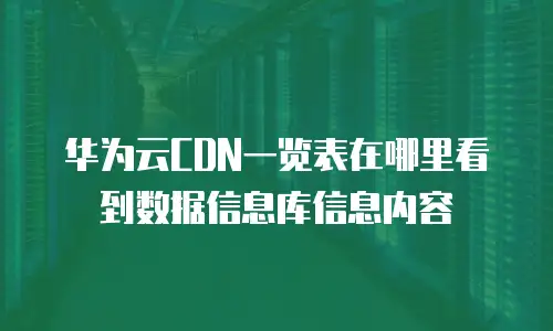 华为云CDN一览表在哪里看到数据信息库信息内容