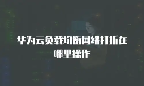 华为云负载均衡网络打折在哪里操作