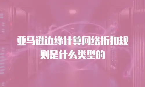 亚马逊边缘计算网络折扣规则是什么类型的