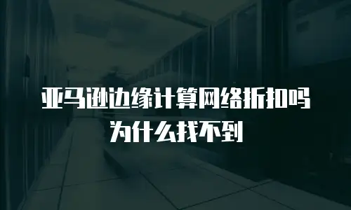 亚马逊边缘计算网络折扣吗为什么找不到