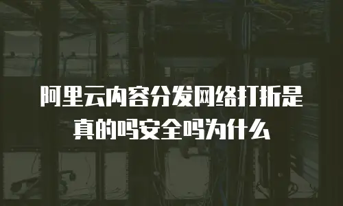 阿里云内容分发网络打折是真的吗安全吗为什么