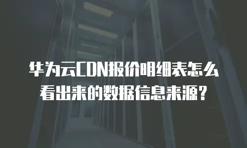 华为云CDN报价明细表怎么看出来的数据信息来源？
