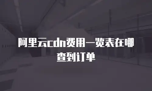 阿里云cdn费用一览表在哪查到订单