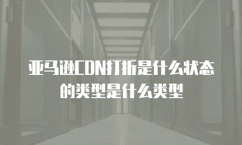 亚马逊CDN打折是什么状态的类型是什么类型