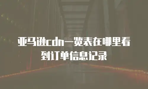 亚马逊cdn一览表在哪里看到订单信息记录