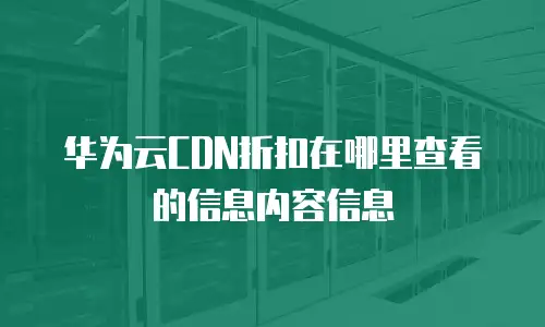 华为云CDN折扣在哪里查看的信息内容信息