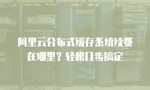 阿里云分布式缓存系统续费在哪里？轻松几步搞定