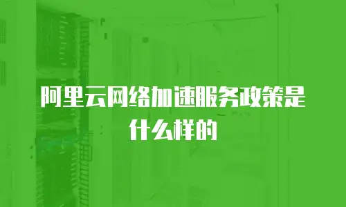 阿里云网络加速服务政策是什么样的