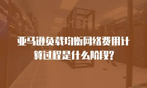 亚马逊负载均衡网络费用计算过程是什么阶段?