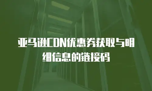 亚马逊CDN优惠券获取与明细信息的链接码