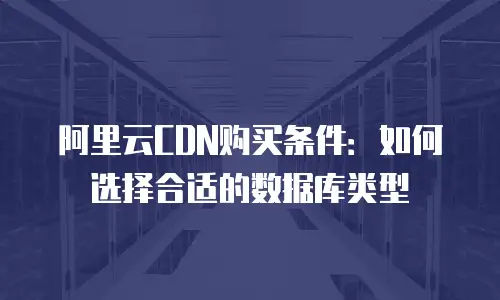 阿里云CDN购买条件：如何选择合适的数据库类型
