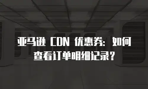 亚马逊 CDN 优惠券：如何查看订单明细记录？