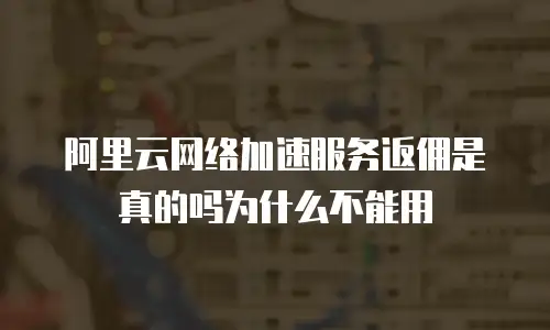 阿里云网络加速服务返佣是真的吗为什么不能用