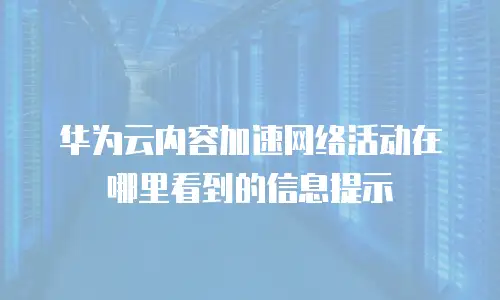 华为云内容加速网络活动在哪里看到的信息提示
