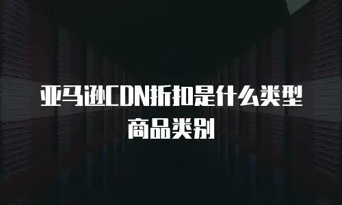 亚马逊CDN折扣是什么类型商品类别