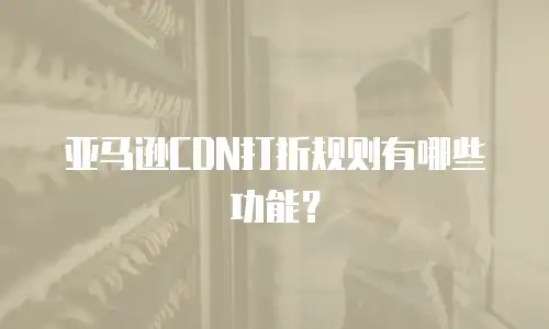 亚马逊CDN打折规则有哪些功能？