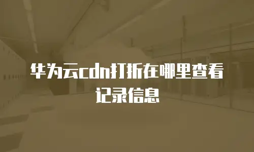 华为云cdn打折在哪里查看记录信息