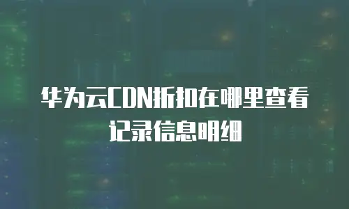 华为云CDN折扣在哪里查看记录信息明细