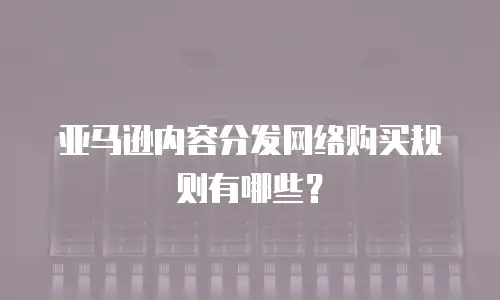 亚马逊内容分发网络购买规则有哪些？