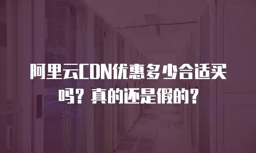 阿里云CDN优惠多少合适买吗？真的还是假的？