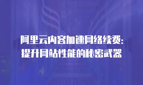 阿里云内容加速网络续费：提升网站性能的秘密武器