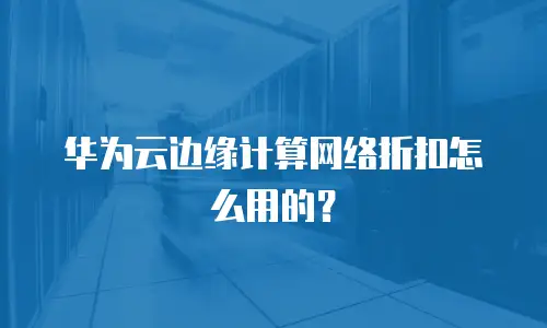 华为云边缘计算网络折扣怎么用的？