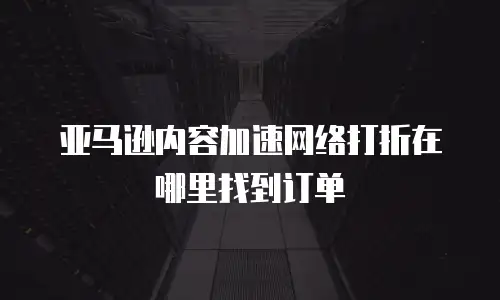 亚马逊内容加速网络打折在哪里找到订单