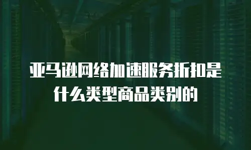 亚马逊网络加速服务折扣是什么类型商品类别的