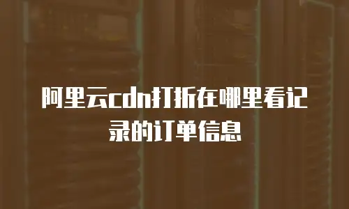 阿里云cdn打折在哪里看记录的订单信息