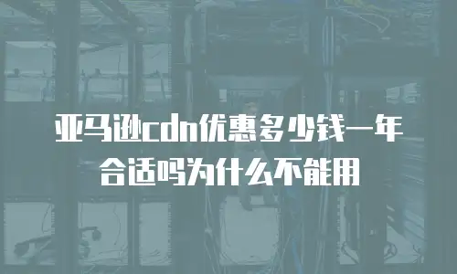 亚马逊cdn优惠多少钱一年合适吗为什么不能用