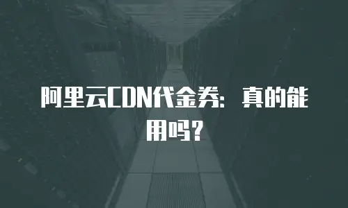阿里云CDN代金券：真的能用吗？