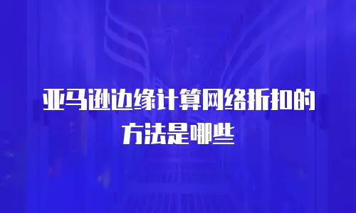 亚马逊边缘计算网络折扣的方法是哪些