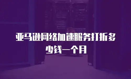 亚马逊网络加速服务打折多少钱一个月