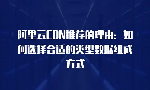 阿里云CDN推荐的理由：如何选择合适的类型数据组成方式