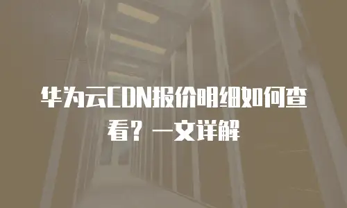 华为云CDN报价明细如何查看？一文详解