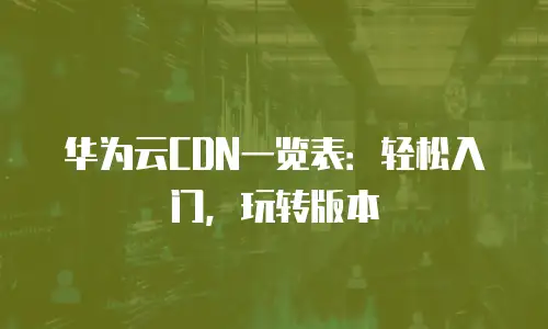 华为云CDN一览表：轻松入门，玩转版本