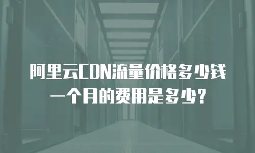 阿里云CDN流量价格多少钱一个月的费用是多少？