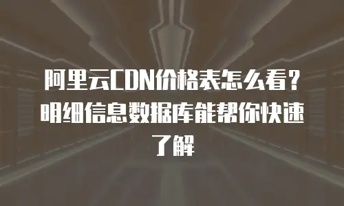 阿里云CDN价格表怎么看？明细信息数据库能帮你快速了解