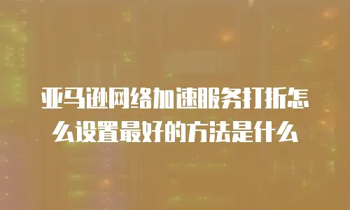 亚马逊网络加速服务打折怎么设置最好的方法是什么