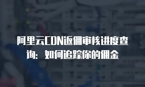 阿里云CDN返佣审核进度查询：如何追踪你的佣金