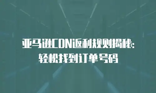 亚马逊CDN返利规则揭秘：轻松找到订单号码