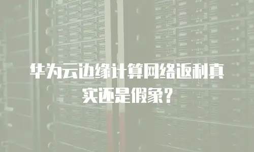 华为云边缘计算网络返利真实还是假象？