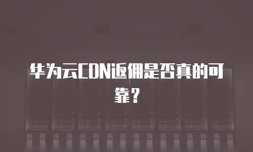 华为云CDN返佣是否真的可靠？